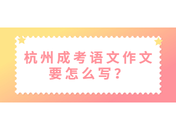杭州成考語文作文要怎么寫?